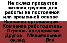 На склад продуктов питания грузчик для работы на постоянной или временной основе › Название организации ­ Компания-работодатель › Отрасль предприятия ­ Другое › Минимальный оклад ­ 20 000 - Все города Работа » Вакансии   . Мордовия респ.